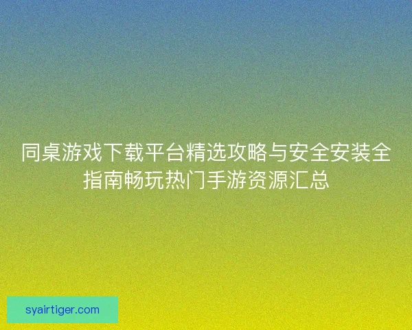 同桌游戏下载平台精选攻略与安全安装全指南畅玩热门手游资源汇总