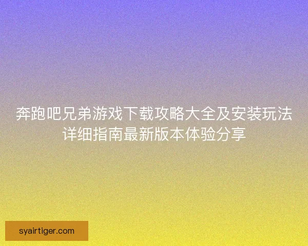 奔跑吧兄弟游戏下载攻略大全及安装玩法详细指南最新版本体验分享