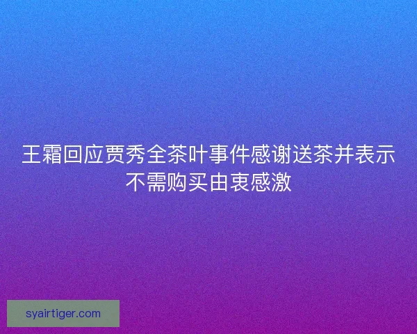 王霜回应贾秀全茶叶事件感谢送茶并表示不需购买由衷感激