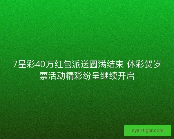 7星彩40万红包派送圆满结束 体彩贺岁票活动精彩纷呈继续开启