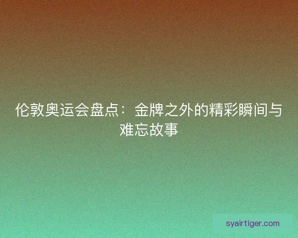伦敦奥运会盘点：金牌之外的精彩瞬间与难忘故事