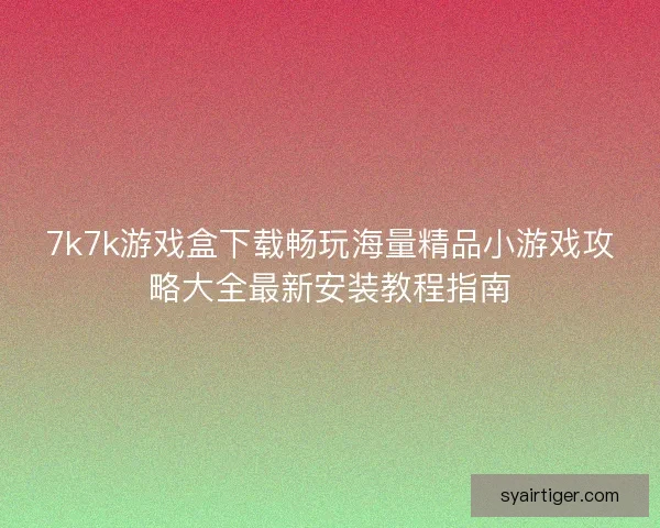 7k7k游戏盒下载畅玩海量精品小游戏攻略大全最新安装教程指南
