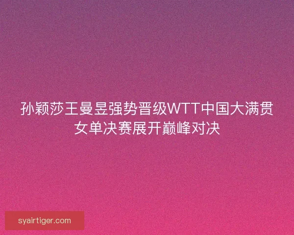 孙颖莎王曼昱强势晋级WTT中国大满贯女单决赛展开巅峰对决