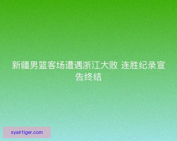 新疆男篮客场遭遇浙江大败 连胜纪录宣告终结